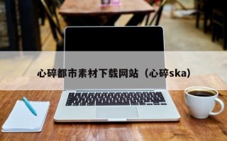 溧阳心碎都市素材下载网站（心碎ska）